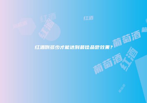 红酒倒多少才能达到最佳品尝效果？