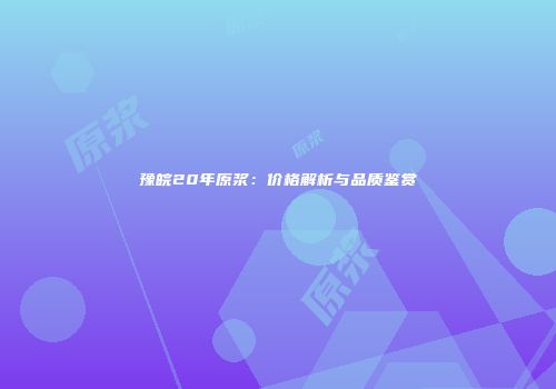 豫皖20年原浆：价格解析与品质鉴赏