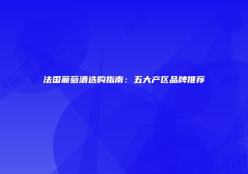 法国葡萄酒选购指南：五大产区品牌推荐