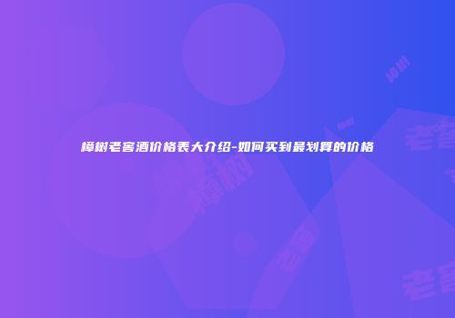 樟树老窖酒价格表大介绍-如何买到最划算的价格
