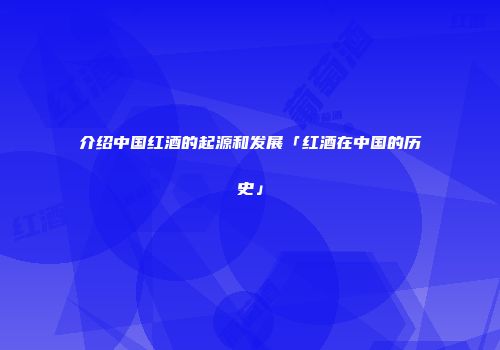 介绍中国红酒的起源和发展「红酒在中国的历史」