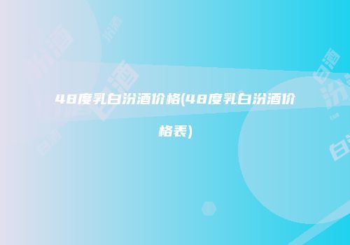 48度乳白汾酒价格(48度乳白汾酒价格表)