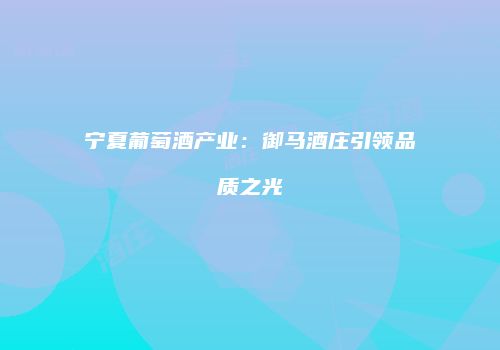 宁夏葡萄酒产业：御马酒庄引领品质之光