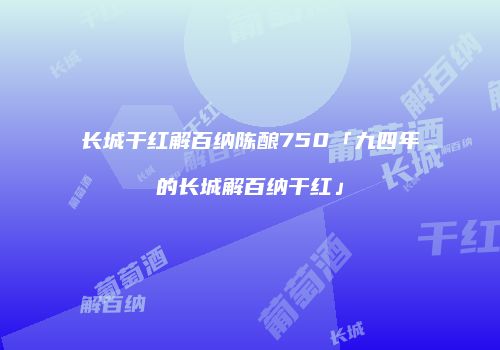 长城干红解百纳陈酿750「九四年的长城解百纳干红」