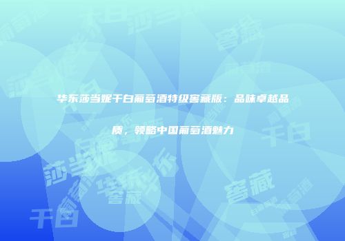 华东莎当妮干白葡萄酒特级窖藏版：品味卓越品质，领略中国葡萄酒魅力