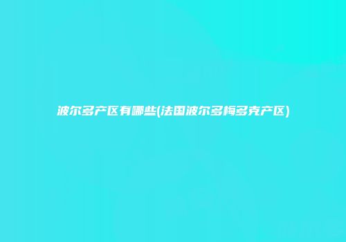 波尔多产区有哪些(法国波尔多梅多克产区)