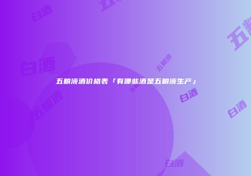 五粮液酒价格表「有哪些酒是五粮液生产」
