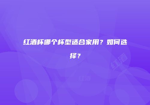 红酒杯哪个杯型适合家用？如何选择？