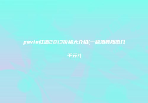 pavie红酒2013价格大介绍(一瓶酒竟然值几千元?)