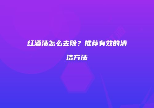 红酒渍怎么去除？推荐有效的清洁方法