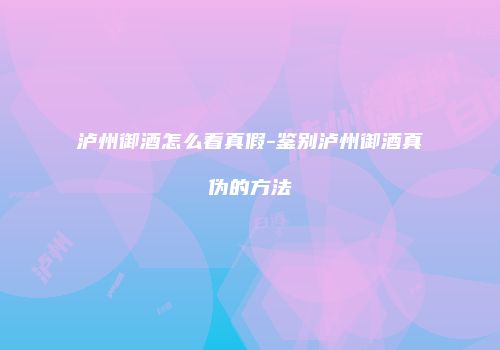 泸州御酒怎么看真假-鉴别泸州御酒真伪的方法