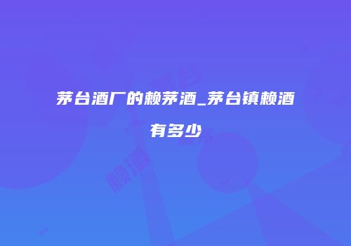 茅台酒厂的赖茅酒_茅台镇赖酒有多少