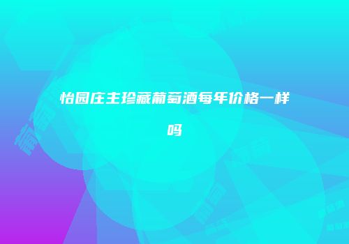 怡园庄主珍藏葡萄酒每年价格一样吗