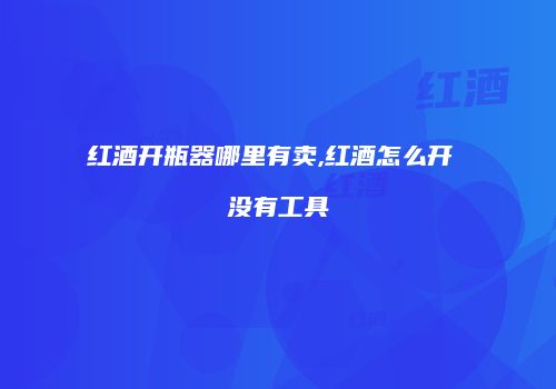 红酒开瓶器哪里有卖,红酒怎么开 没有工具