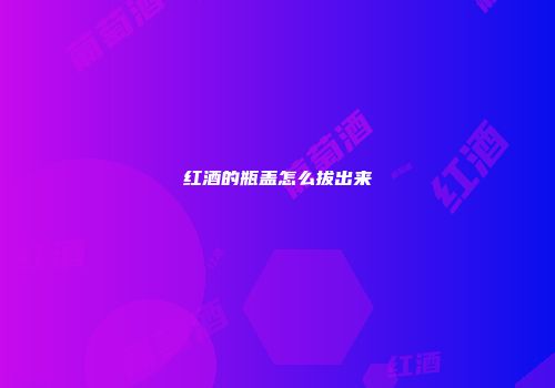红酒的瓶盖怎么拔出来