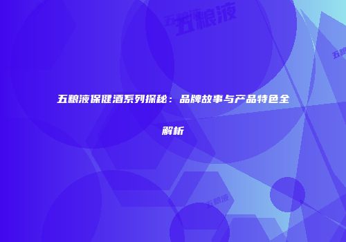五粮液保健酒系列探秘：品牌故事与产品特色全解析