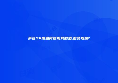 茅台54度如何辨别真假酒,避免被骗?