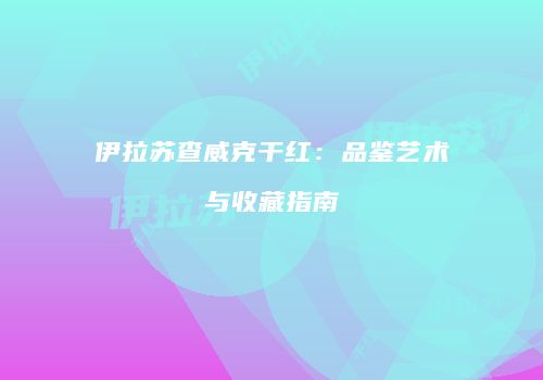 伊拉苏查威克干红：品鉴艺术与收藏指南