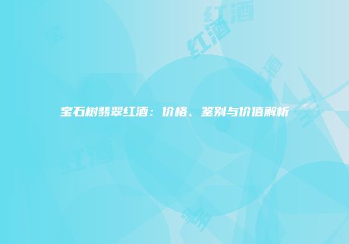 宝石树翡翠红酒：价格、鉴别与价值解析