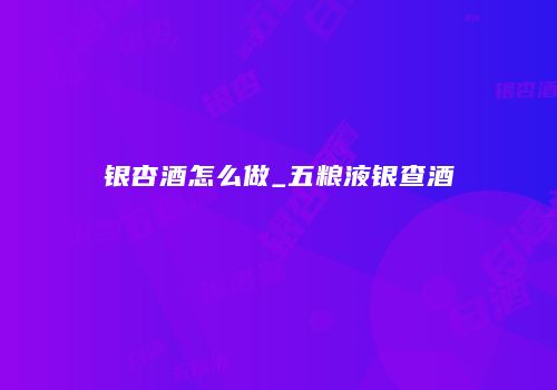 银杏酒怎么做_五粮液银查酒