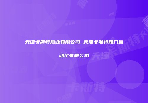 天津卡斯特酒业有限公司_天津卡斯特阀门自动化有限公司