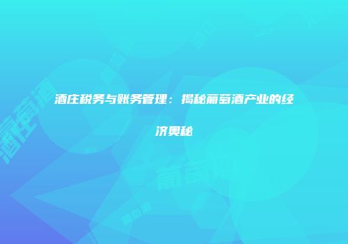 酒庄税务与账务管理：揭秘葡萄酒产业的经济奥秘