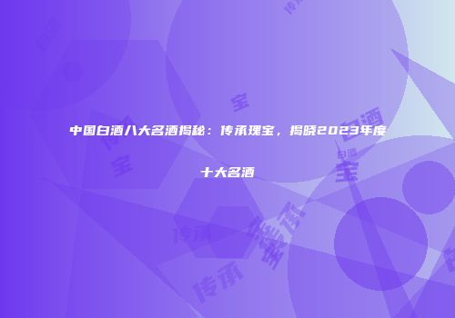 中国白酒八大名酒揭秘：传承瑰宝，揭晓2023年度十大名酒