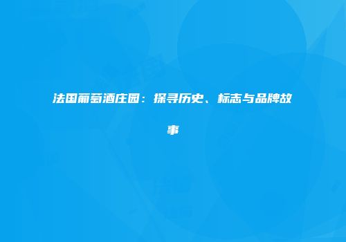 法国葡萄酒庄园：探寻历史、标志与品牌故事