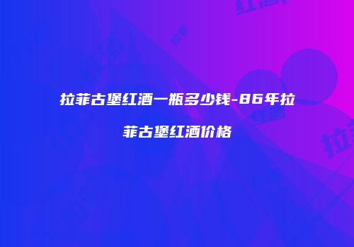 拉菲古堡红酒一瓶多少钱-86年拉菲古堡红酒价格