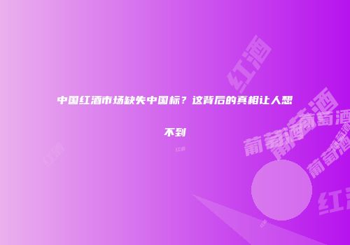 中国红酒市场缺失中国标？这背后的真相让人想不到