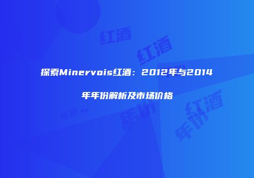 探索Minervois红酒：2012年与2014年年份解析及市场价格