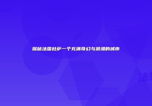探秘法国杜萨一个充满奇幻与浪漫的城市