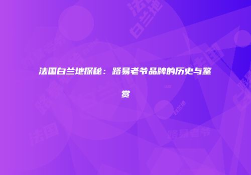 法国白兰地探秘：路易老爷品牌的历史与鉴赏