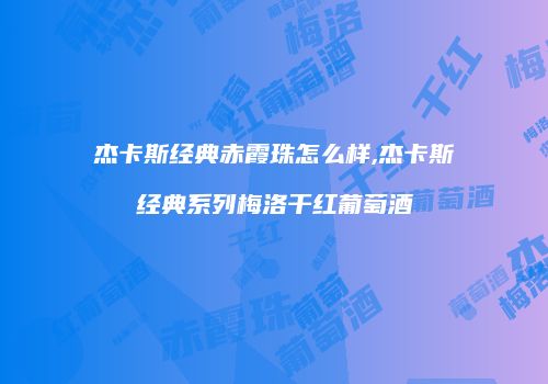 杰卡斯经典赤霞珠怎么样,杰卡斯经典系列梅洛干红葡萄酒