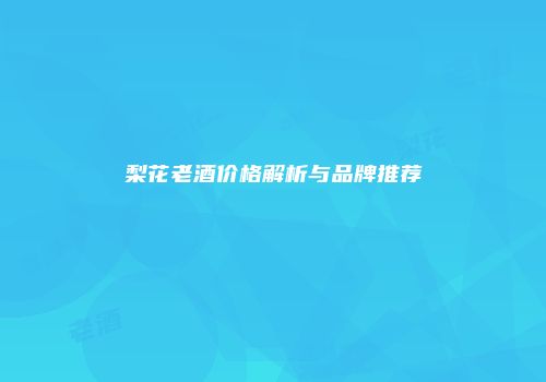 梨花老酒价格解析与品牌推荐
