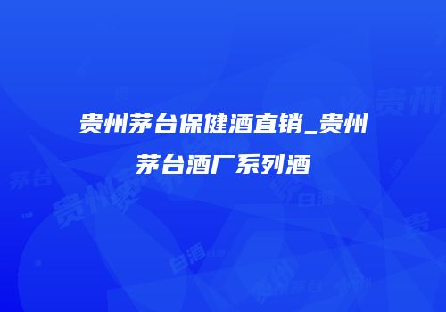 贵州茅台保健酒直销_贵州茅台酒厂系列酒