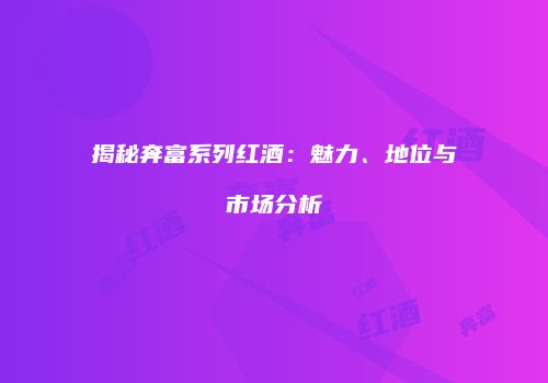 揭秘奔富系列红酒：魅力、地位与市场分析