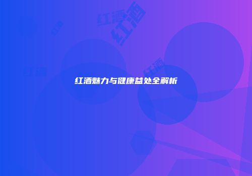 红酒魅力与健康益处全解析