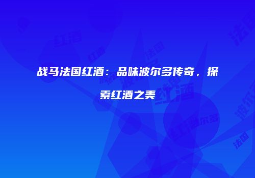 战马法国红酒：品味波尔多传奇，探索红酒之美