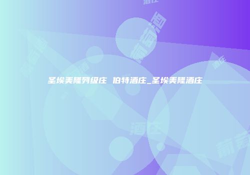 圣埃美隆列级庄 伯特酒庄_圣埃美隆酒庄