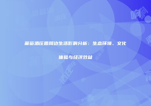 葡萄酒庄园周边生活影响分析：生态环境、文化体验与经济效益