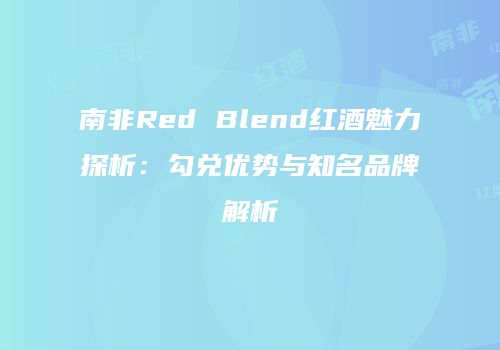 南非Red Blend红酒魅力探析：勾兑优势与知名品牌解析