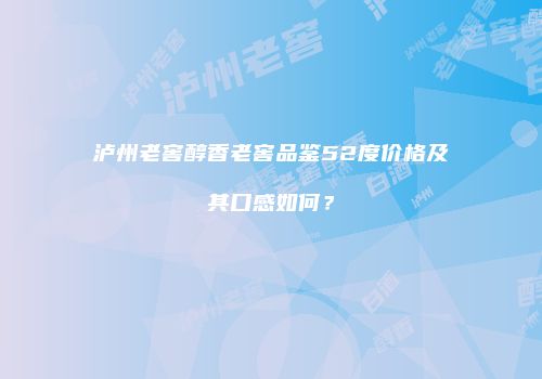 泸州老窖醇香老窖品鉴52度价格及其口感如何？