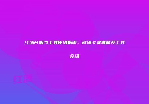 红酒开瓶与工具使用指南：解决卡塞难题及工具介绍