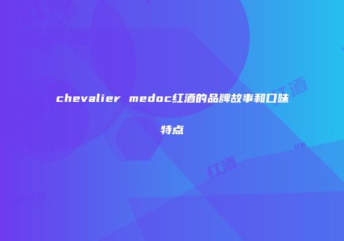 chevalier medoc红酒的品牌故事和口味特点