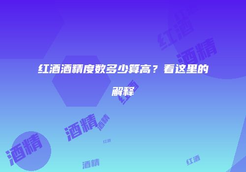 红酒酒精度数多少算高？看这里的解释