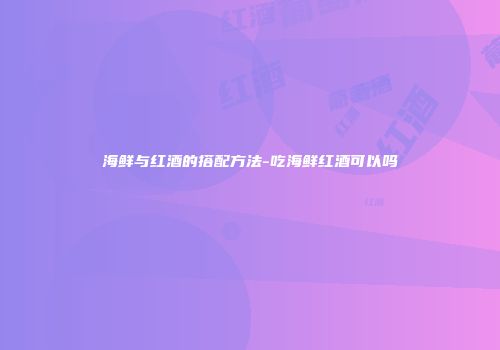海鲜与红酒的搭配方法-吃海鲜红酒可以吗