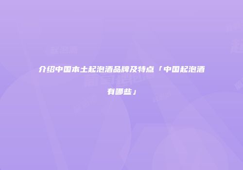 介绍中国本土起泡酒品牌及特点「中国起泡酒有哪些」
