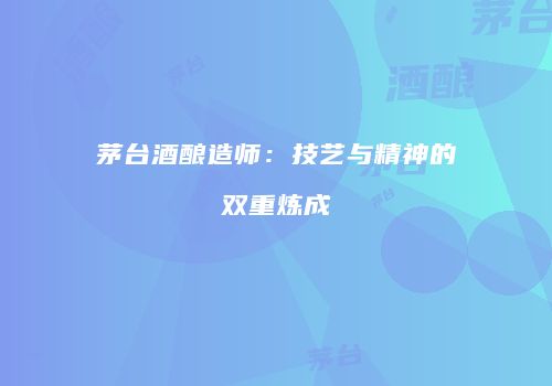 茅台酒酿造师：技艺与精神的双重炼成