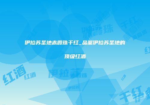 伊拉苏圣地赤霞珠干红_品鉴伊拉苏圣地的顶级红酒